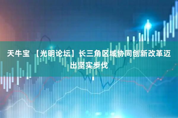 天牛宝 【光明论坛】长三角区域协同创新改革迈出坚实步伐