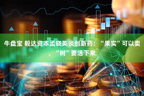 牛盘宝 毅达资本孟晓英谈创新药：“果实”可以卖，“树”要活下来