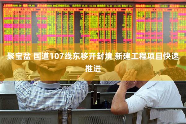 聚宝盆 国道107线东移开封境 新建工程项目快速推进