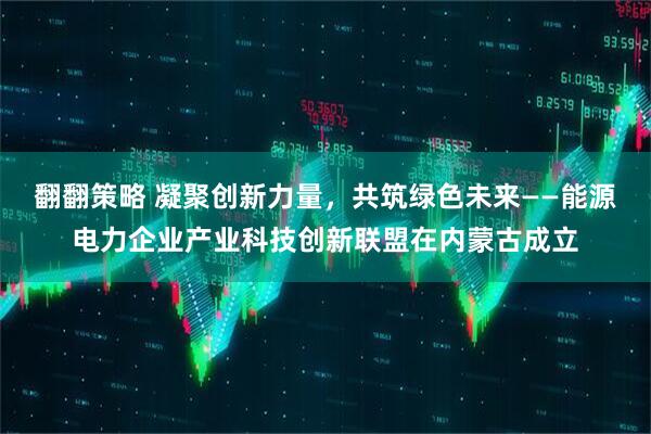 翻翻策略 凝聚创新力量，共筑绿色未来——能源电力企业产业科技创新联盟在内蒙古成立