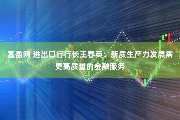 富盈网 进出口行行长王春英：新质生产力发展需更高质量的金融服务