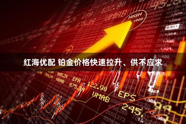 红海优配 铂金价格快速拉升、供不应求