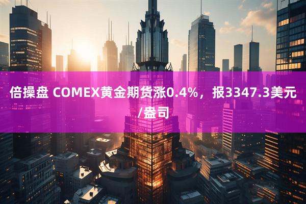 倍操盘 COMEX黄金期货涨0.4%，报3347.3美元/盎司