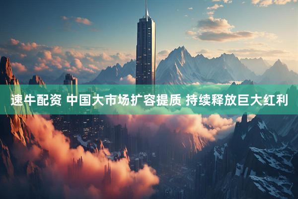速牛配资 中国大市场扩容提质 持续释放巨大红利