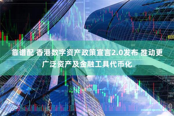 靠谱配 香港数字资产政策宣言2.0发布 推动更广泛资产及金融工具代币化