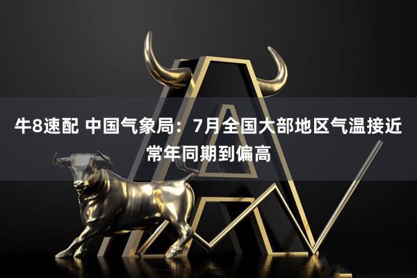 牛8速配 中国气象局：7月全国大部地区气温接近常年同期到偏高