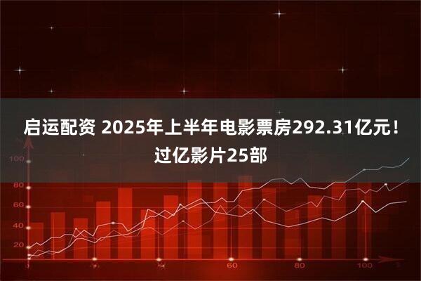启运配资 2025年上半年电影票房292.31亿元！过亿影片25部