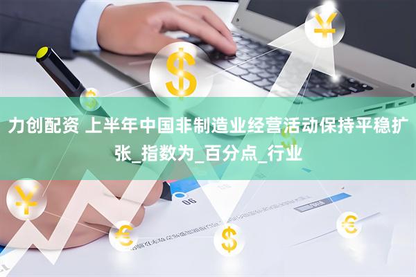 力创配资 上半年中国非制造业经营活动保持平稳扩张_指数为_百分点_行业