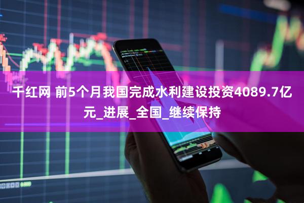 千红网 前5个月我国完成水利建设投资4089.7亿元_进展_全国_继续保持